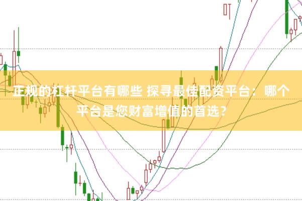 正规的杠杆平台有哪些 探寻最佳配资平台：哪个平台是您财富增值的首选？