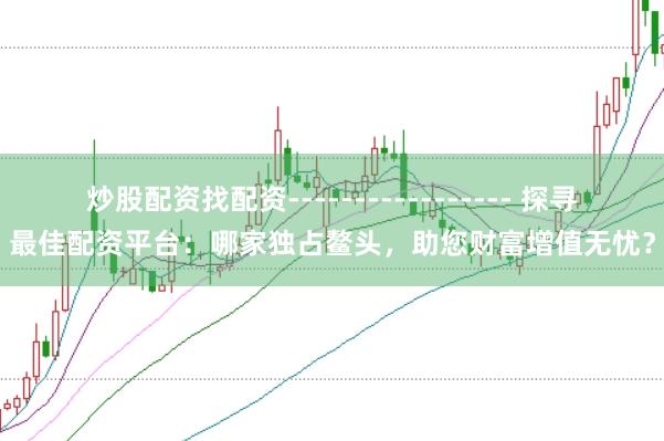 炒股配资找配资----------------- 探寻最佳配资平台：哪家独占鳌头，助您财富增值无忧？