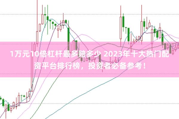 1万元10倍杠杆最多赔多少 2023年十大热门配资平台排行榜，投资者必备参考！