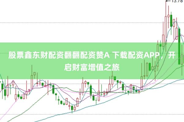 股票鑫东财配资翻翻配资赞A 下载配资APP，开启财富增值之旅