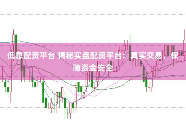 低息配资平台 揭秘实盘配资平台：真实交易，保障资金安全