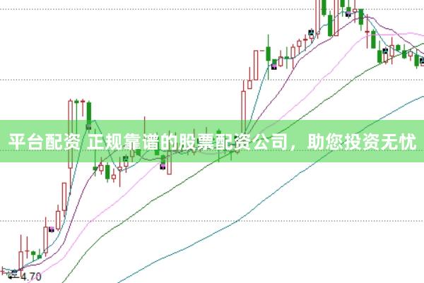 平台配资 正规靠谱的股票配资公司，助您投资无忧