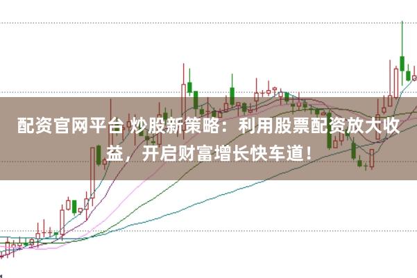 配资官网平台 炒股新策略：利用股票配资放大收益，开启财富增长快车道！