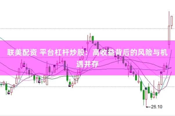 联美配资 平台杠杆炒股：高收益背后的风险与机遇并存