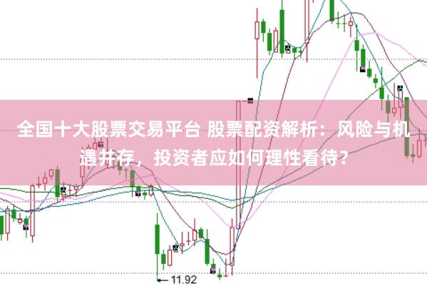 全国十大股票交易平台 股票配资解析：风险与机遇并存，投资者应如何理性看待？