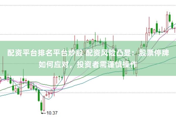 配资平台排名平台炒股 配资风险凸显：股票停牌如何应对，投资者需谨慎操作