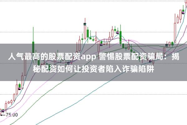 人气最高的股票配资app 警惕股票配资骗局：揭秘配资如何让投资者陷入诈骗陷阱
