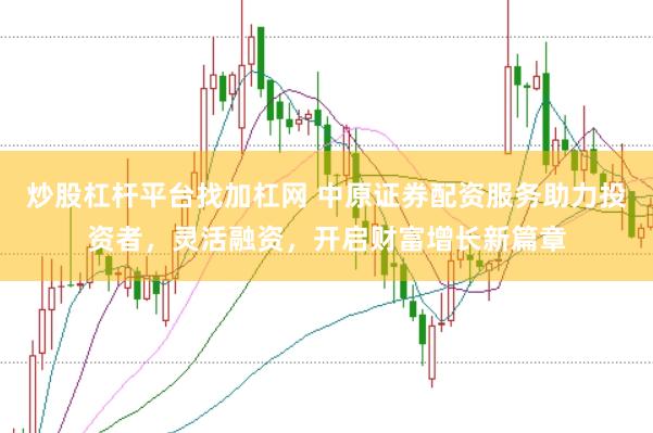 炒股杠杆平台找加杠网 中原证券配资服务助力投资者，灵活融资，开启财富增长新篇章
