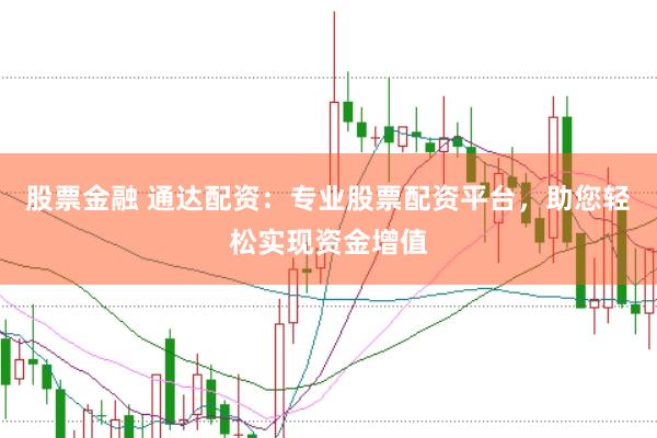 股票金融 通达配资：专业股票配资平台，助您轻松实现资金增值