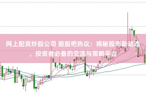 网上配资炒股公司 股股吧热议：揭秘股市新动态，投资者必备的交流与策略平台
