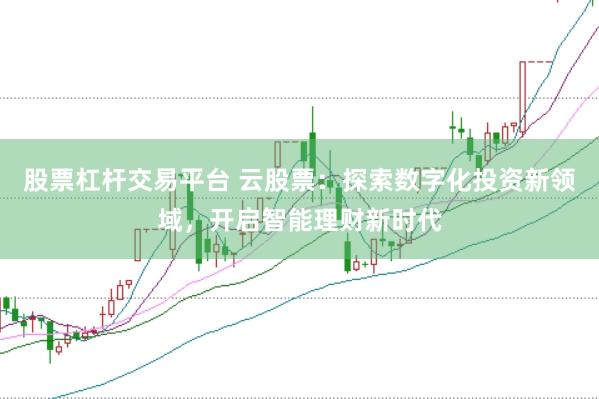 股票杠杆交易平台 云股票：探索数字化投资新领域，开启智能理财新时代
