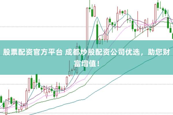 股票配资官方平台 成都炒股配资公司优选，助您财富增值！