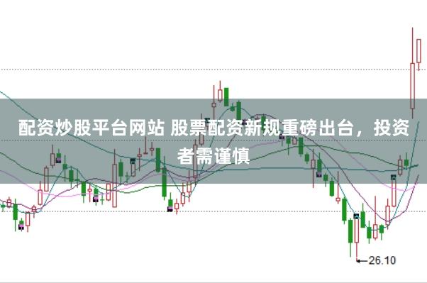 配资炒股平台网站 股票配资新规重磅出台，投资者需谨慎