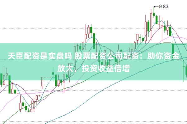 天臣配资是实盘吗 股票配资公司配资：助你资金放大，投资收益倍增