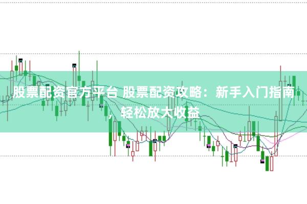 股票配资官方平台 股票配资攻略：新手入门指南，轻松放大收益