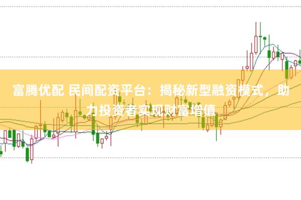 富腾优配 民间配资平台：揭秘新型融资模式，助力投资者实现财富增值