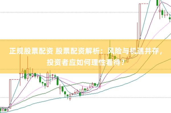 正规股票配资 股票配资解析：风险与机遇并存，投资者应如何理性看待？