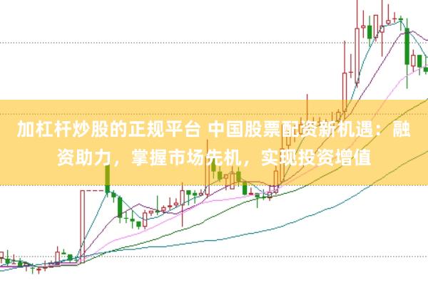 加杠杆炒股的正规平台 中国股票配资新机遇：融资助力，掌握市场先机，实现投资增值
