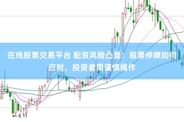 在线股票交易平台 配资风险凸显：股票停牌如何应对，投资者需谨慎操作