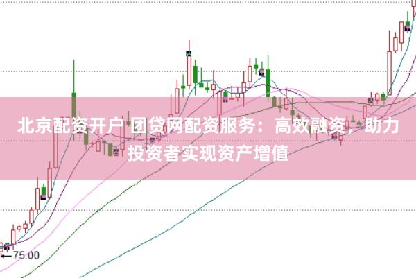 北京配资开户 团贷网配资服务：高效融资，助力投资者实现资产增值