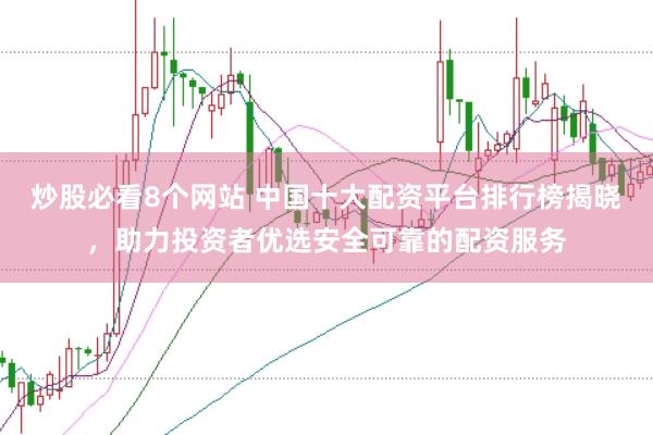 炒股必看8个网站 中国十大配资平台排行榜揭晓，助力投资者优选安全可靠的配资服务