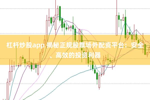 杠杆炒股app 揭秘正规股票场外配资平台：安全、高效的投资利器
