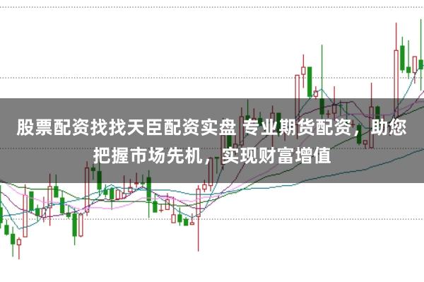 股票配资找找天臣配资实盘 专业期货配资，助您把握市场先机，实现财富增值