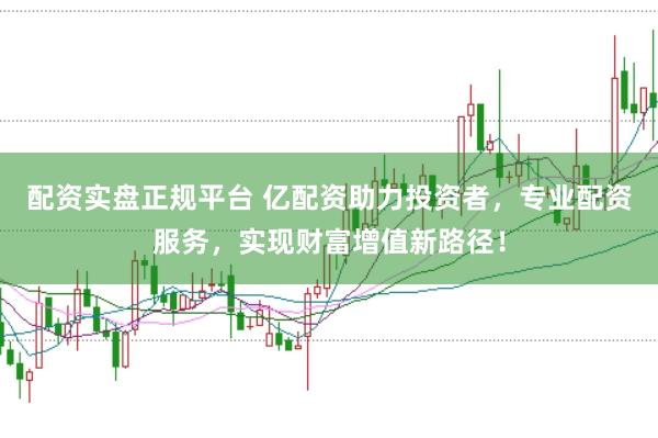 配资实盘正规平台 亿配资助力投资者，专业配资服务，实现财富增值新路径！