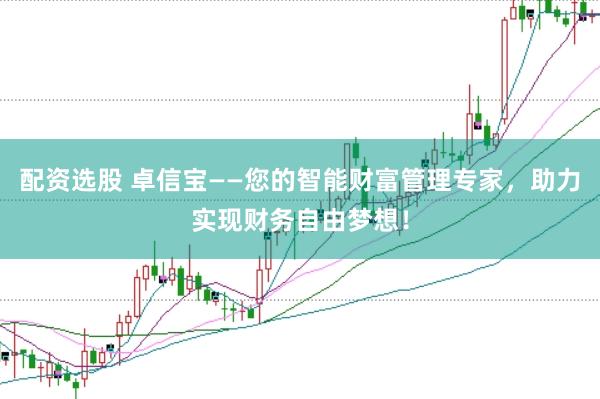 配资选股 卓信宝——您的智能财富管理专家，助力实现财务自由梦想！