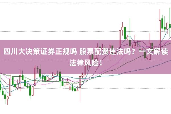 四川大决策证券正规吗 股票配资违法吗？一文解读法律风险！