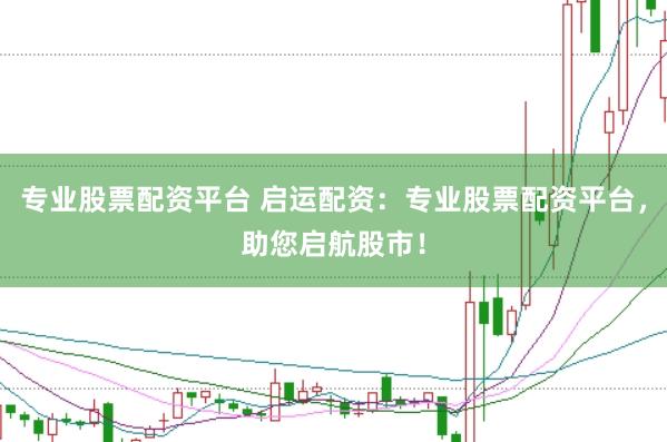 专业股票配资平台 启运配资：专业股票配资平台，助您启航股市！