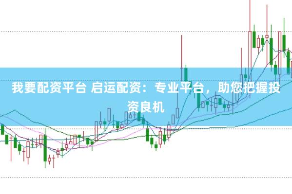 我要配资平台 启运配资：专业平台，助您把握投资良机
