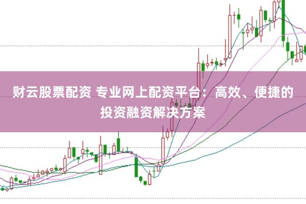 财云股票配资 专业网上配资平台：高效、便捷的投资融资解决方案