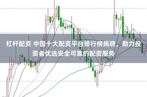 杠杆配资 中国十大配资平台排行榜揭晓，助力投资者优选安全可靠的配资服务
