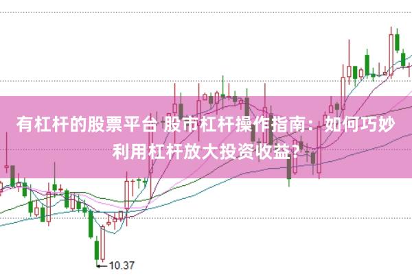 有杠杆的股票平台 股市杠杆操作指南：如何巧妙利用杠杆放大投资收益？