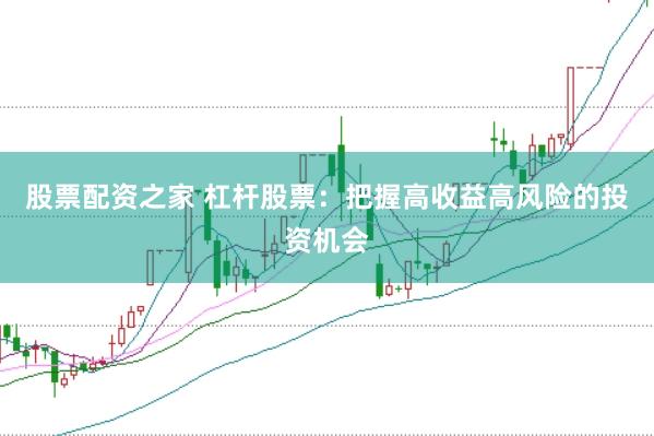 股票配资之家 杠杆股票：把握高收益高风险的投资机会