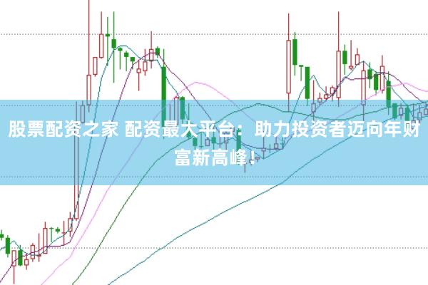 股票配资之家 配资最大平台：助力投资者迈向年财富新高峰！