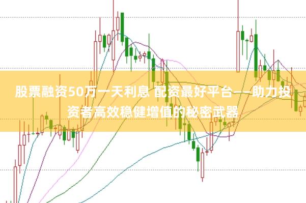 股票融资50万一天利息 配资最好平台——助力投资者高效稳健增值的秘密武器