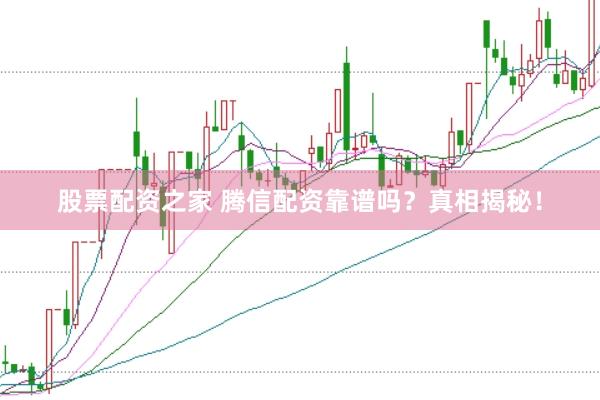 股票配资之家 腾信配资靠谱吗？真相揭秘！