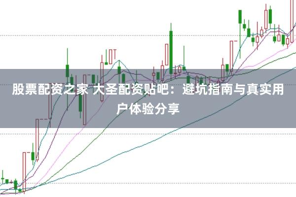 股票配资之家 大圣配资贴吧：避坑指南与真实用户体验分享