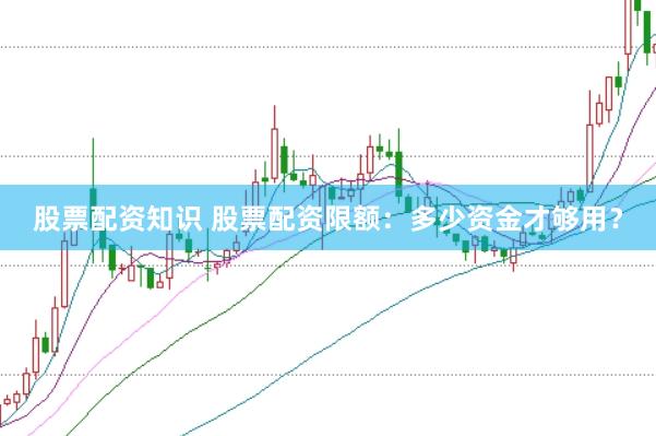 股票配资知识 股票配资限额：多少资金才够用？