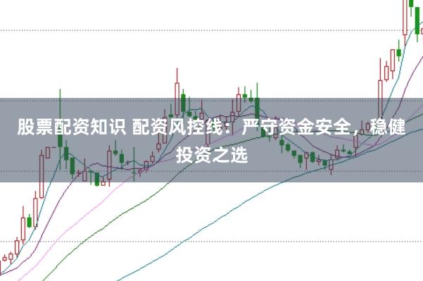 股票配资知识 配资风控线：严守资金安全，稳健投资之选