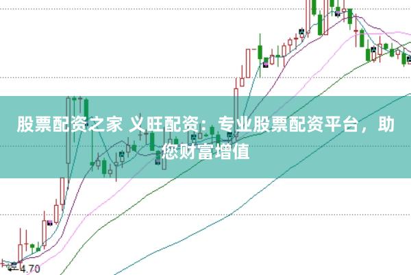 股票配资之家 义旺配资：专业股票配资平台，助您财富增值