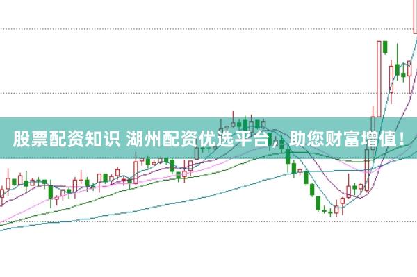 股票配资知识 湖州配资优选平台，助您财富增值！