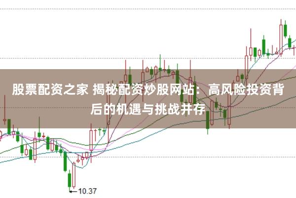股票配资之家 揭秘配资炒股网站：高风险投资背后的机遇与挑战并存
