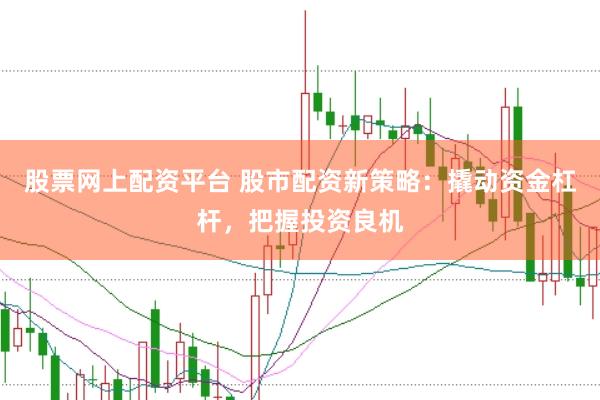 股票网上配资平台 股市配资新策略：撬动资金杠杆，把握投资良机