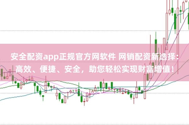 安全配资app正规官方网软件 网销配资新选择：高效、便捷、安全，助您轻松实现财富增值！