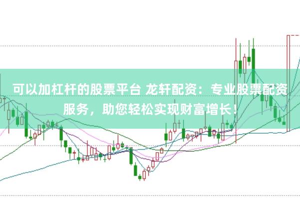 可以加杠杆的股票平台 龙轩配资：专业股票配资服务，助您轻松实现财富增长！