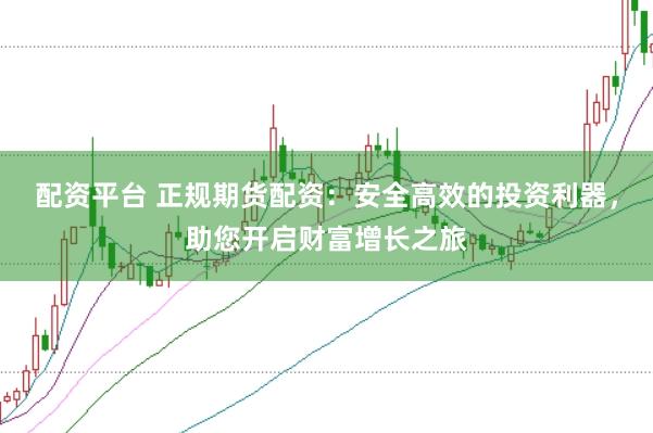 配资平台 正规期货配资：安全高效的投资利器，助您开启财富增长之旅