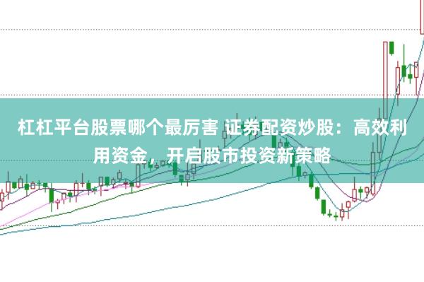 杠杠平台股票哪个最厉害 证券配资炒股：高效利用资金，开启股市投资新策略
